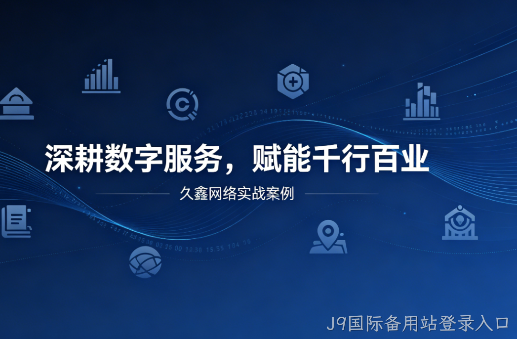 深耕数字服务，赋能千行百业 —— J9国际备用站登录入口用实战案例诠释数字化价值