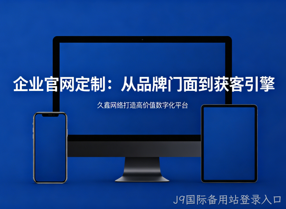 企业官网定制从品牌门面到获客引擎J9国际备用站登录入口打造高价值数字化平台